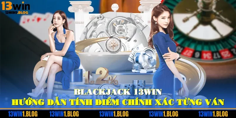 Blackjack 13WIN - Hướng Dẫn Tính Điểm Chính Xác Từng Ván