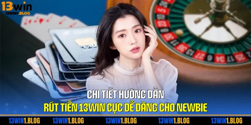 Chi tiết hướng dẫn rút tiền 13WIN cực dễ dàng cho newbie