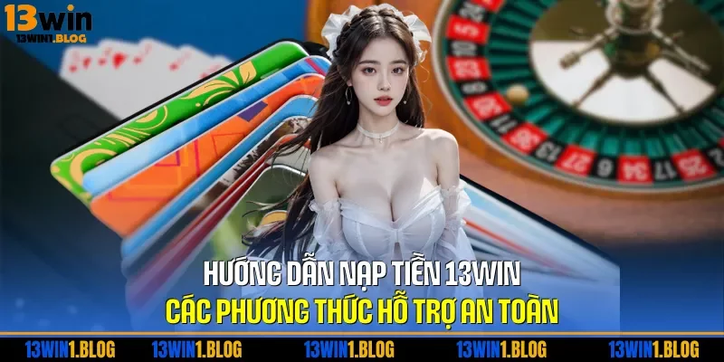 Hướng Dẫn Nạp Tiền 13WIN – Các Phương Thức Hỗ Trợ An Toàn