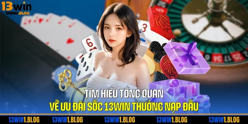 Tìm hiểu tổng quan về ưu đãi sốc 13WIN thưởng nạp đầu